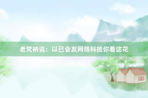 老梵衲说：以已会友网络科技你看这花
