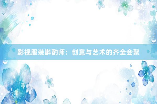 影视服装斟酌师：创意与艺术的齐全会聚