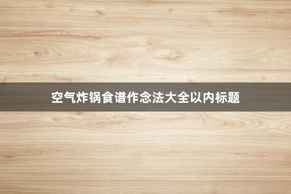 空气炸锅食谱作念法大全以内标题